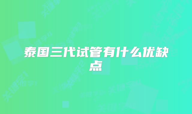 泰国三代试管有什么优缺点