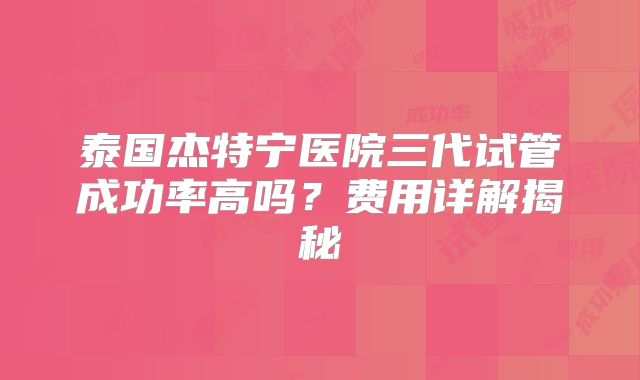 泰国杰特宁医院三代试管成功率高吗?费用详解揭秘