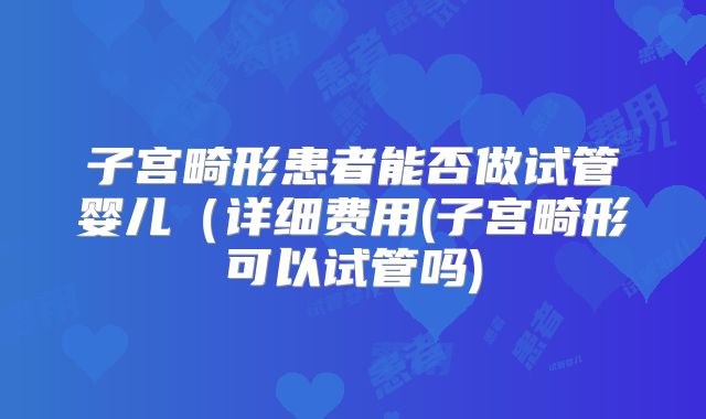 子宫畸形患者能否做试管婴儿(详细费用(子宫畸形可以试管吗)