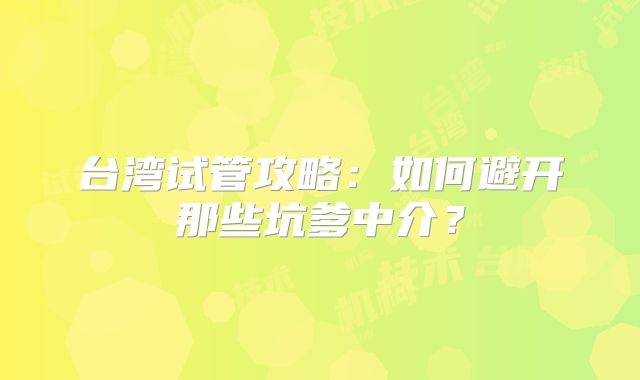 台湾试管攻略：如何避开那些坑爹中介？
