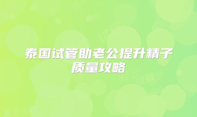 泰国试管助老公提升精子质量攻略