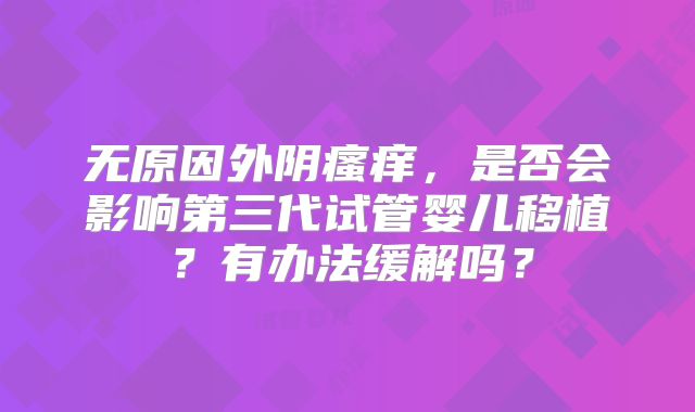 无原因外阴瘙痒，是否会影响第三代试管婴儿移植？有办法缓解吗？