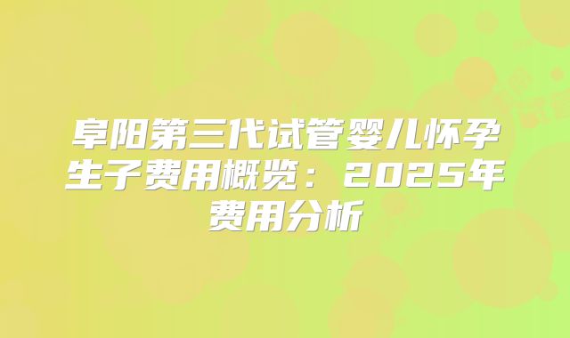 阜阳第三代试管婴儿怀孕生子费用概览:2025年费用分析