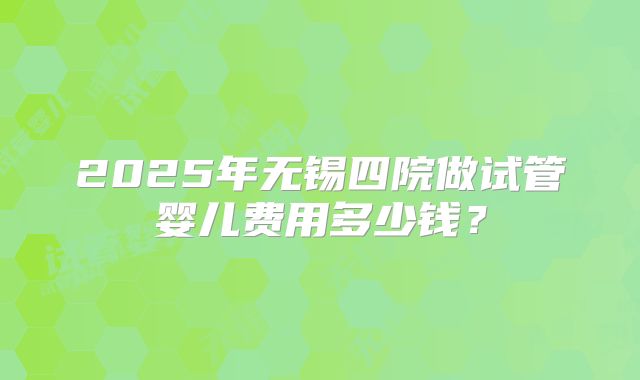 2025年无锡四院做试管婴儿费用多少钱？
