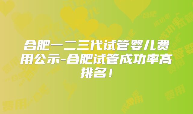 合肥一二三代试管婴儿费用公示-合肥试管成功率高排名！