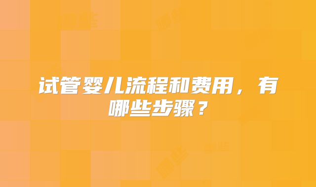 试管婴儿流程和费用，有哪些步骤？