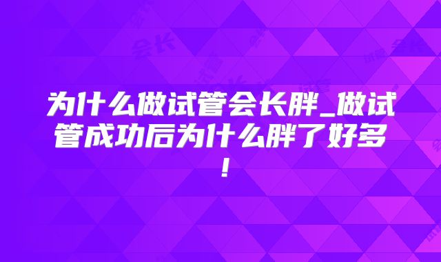 为什么做试管会长胖_做试管成功后为什么胖了好多!