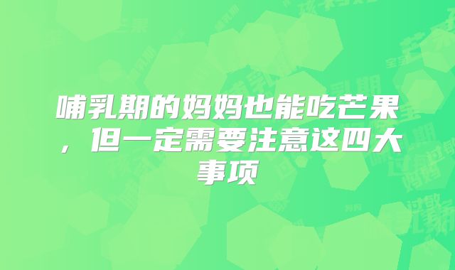 哺乳期的妈妈也能吃芒果，但一定需要注意这四大事项