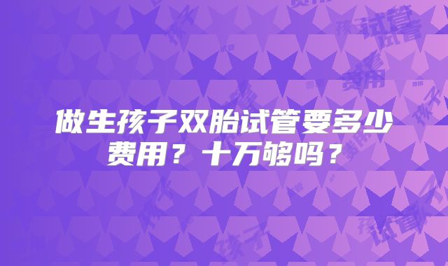 做生孩子双胎试管要多少费用？十万够吗？