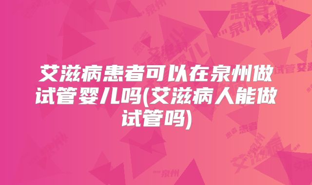 艾滋病患者可以在泉州做试管婴儿吗(艾滋病人能做试管吗)