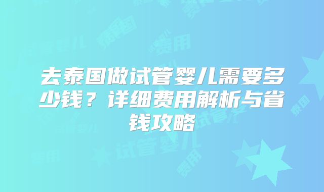 去泰国做试管婴儿需要多少钱？详细费用解析与省钱攻略