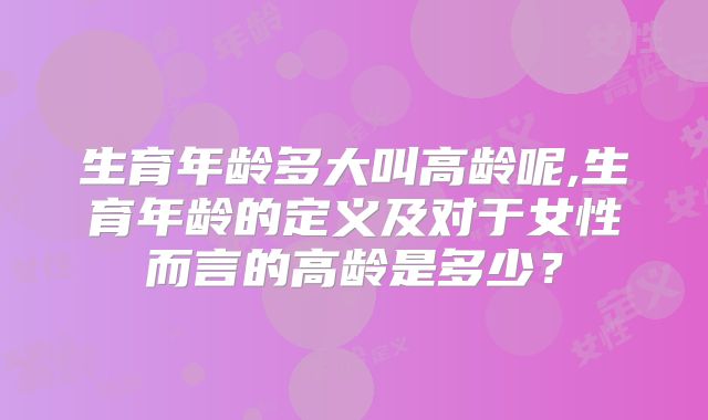 生育年龄多大叫高龄呢,生育年龄的定义及对于女性而言的高龄是多少？