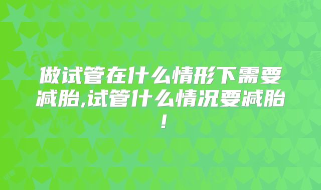 做试管在什么情形下需要减胎,试管什么情况要减胎！