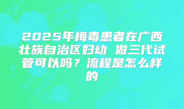 2025年梅毒患者在广西壮族自治区妇幼 做三代试管可以吗?流程是怎么样的