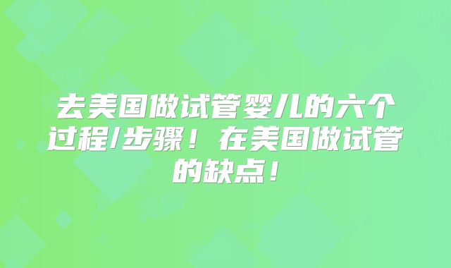 去美国做试管婴儿的六个过程/步骤！在美国做试管的缺点！