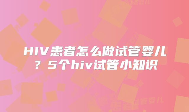 HIV患者怎么做试管婴儿？5个hiv试管小知识
