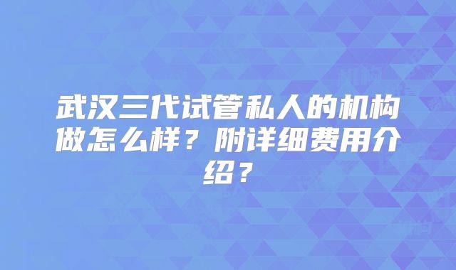 武汉三代试管私人的机构做怎么样？附详细费用介绍？