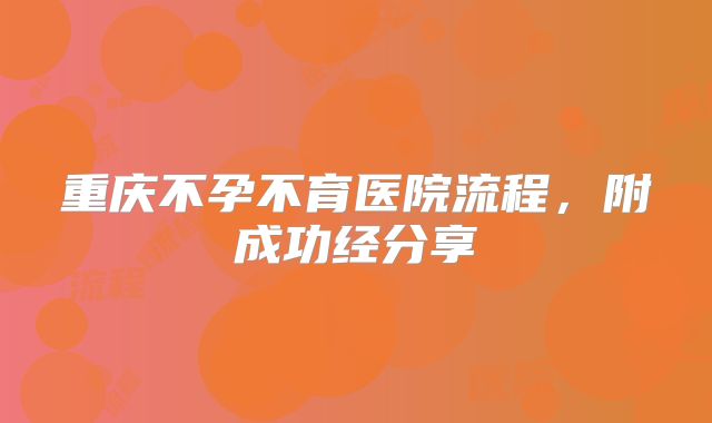 重庆不孕不育医院流程，附成功经分享