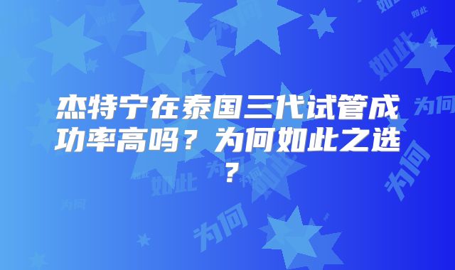 杰特宁在泰国三代试管成功率高吗？为何如此之选？