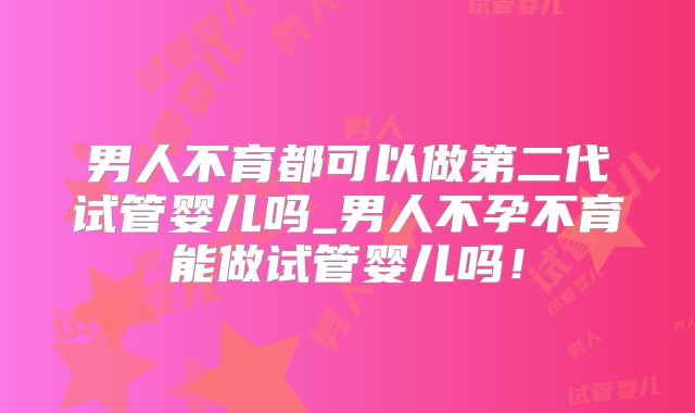 男人不育都可以做第二代试管婴儿吗_男人不孕不育能做试管婴儿吗！