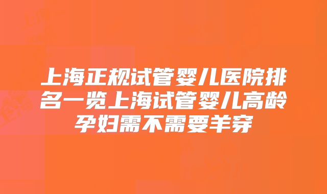 上海正规试管婴儿医院排名一览上海试管婴儿高龄孕妇需不需要羊穿