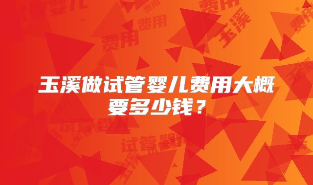 玉溪做试管婴儿费用大概要多少钱？