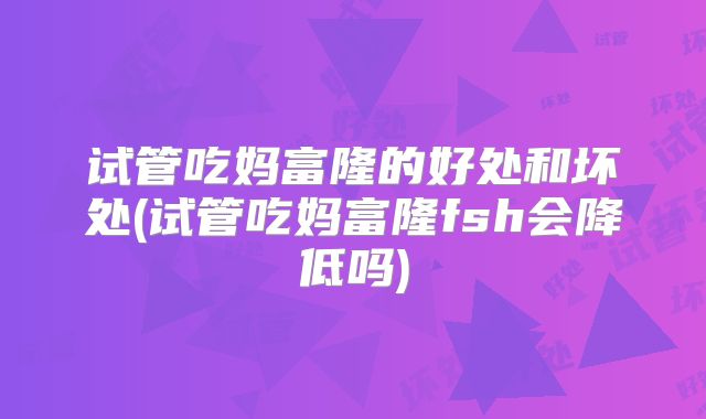 试管吃妈富隆的好处和坏处(试管吃妈富隆fsh会降低吗)