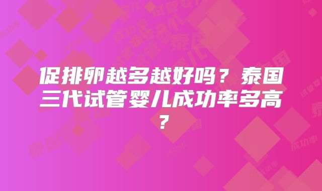 促排卵越多越好吗？泰国三代试管婴儿成功率多高？