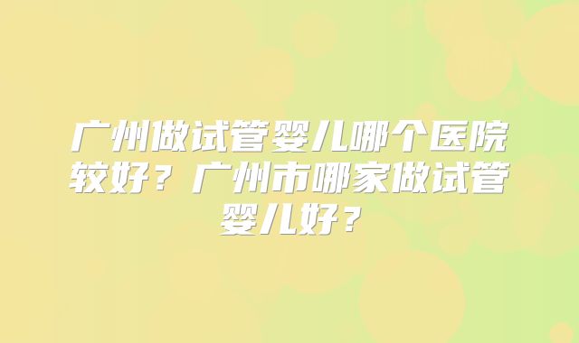 广州做试管婴儿哪个医院较好?广州市哪家做试管婴儿好?