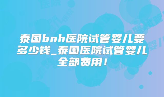 泰国bnh医院试管婴儿要多少钱_泰国医院试管婴儿全部费用！