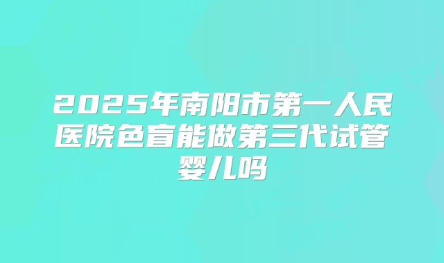 2025年南阳市第一人民医院色盲能做第三代试管婴儿吗