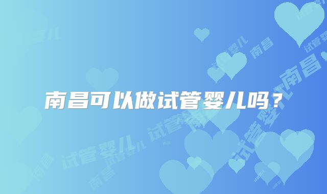 南昌可以做试管婴儿吗?
