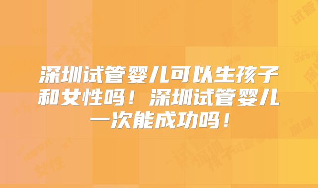 深圳试管婴儿可以生孩子和女性吗！深圳试管婴儿一次能成功吗！
