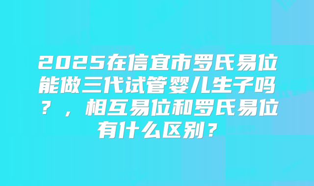 2025在信宜市罗氏易位能做三代试管婴儿生子吗？，相互易位和罗氏易位有什么区别？
