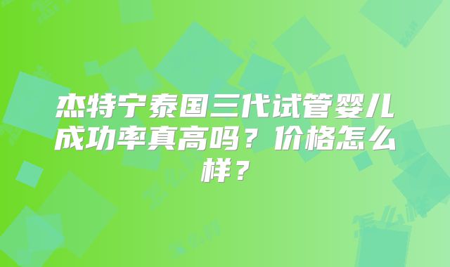 杰特宁泰国三代试管婴儿成功率真高吗?价格怎么样?