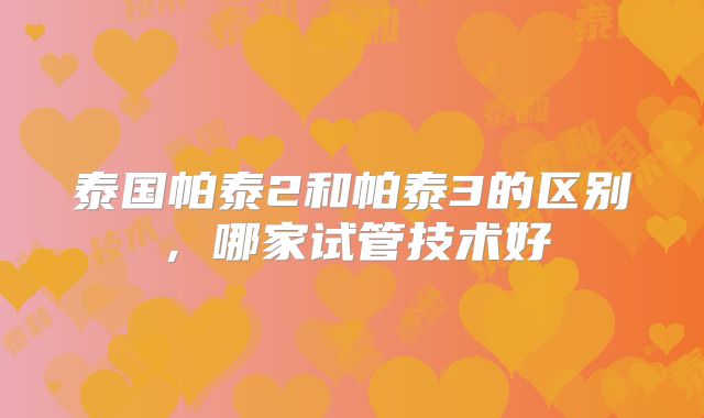泰国帕泰2和帕泰3的区别,哪家试管技术好
