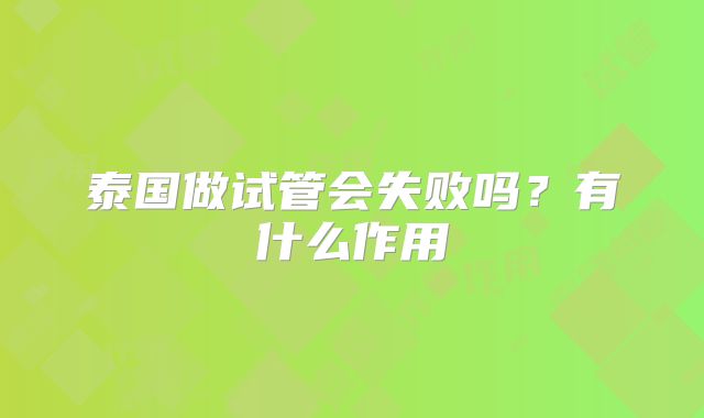 泰国做试管会失败吗？有什么作用