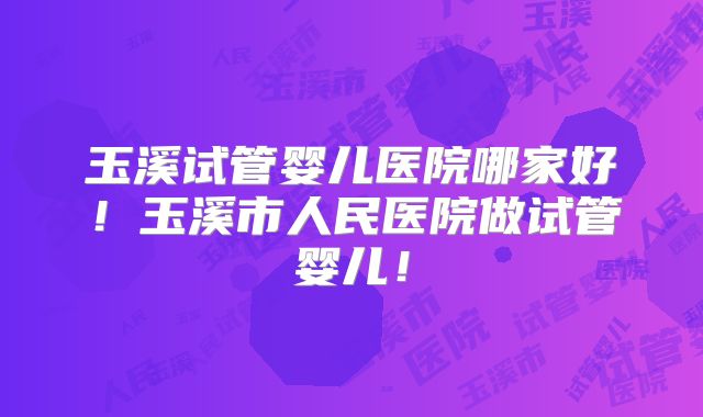 玉溪试管婴儿医院哪家好！玉溪市人民医院做试管婴儿！