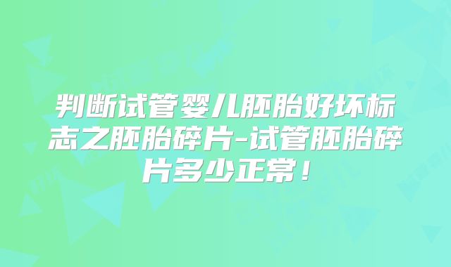 判断试管婴儿胚胎好坏标志之胚胎碎片-试管胚胎碎片多少正常！