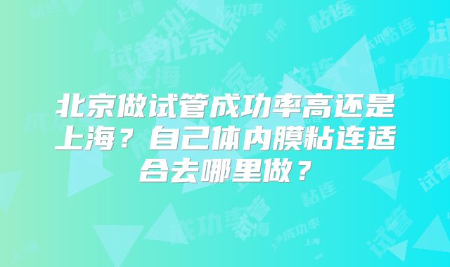 北京做试管成功率高还是上海？自己体内膜粘连适合去哪里做？