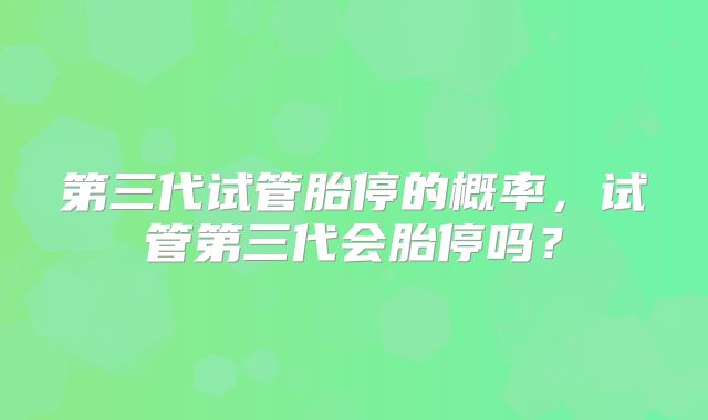 第三代试管胎停的概率，试管第三代会胎停吗？