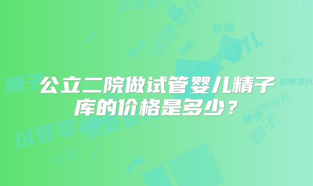 公立二院做试管婴儿精子库的价格是多少？