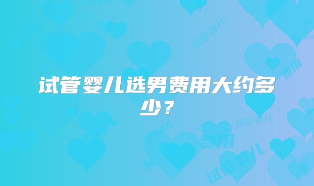 试管婴儿选男费用大约多少？