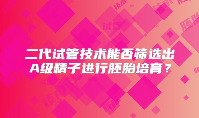 二代试管技术能否筛选出A级精子进行胚胎培育?