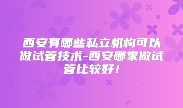 西安有哪些私立机构可以做试管技术-西安哪家做试管比较好!