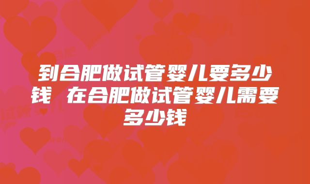 到合肥做试管婴儿要多少钱 在合肥做试管婴儿需要多少钱