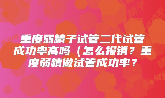 重度弱精子试管二代试管成功率高吗(怎么报销?重度弱精做试管成功率?