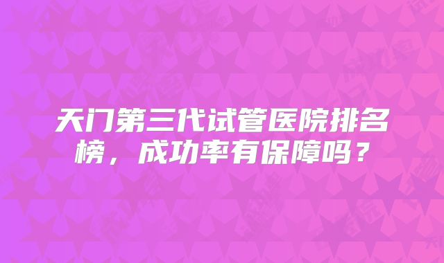 天门第三代试管医院排名榜，成功率有保障吗？