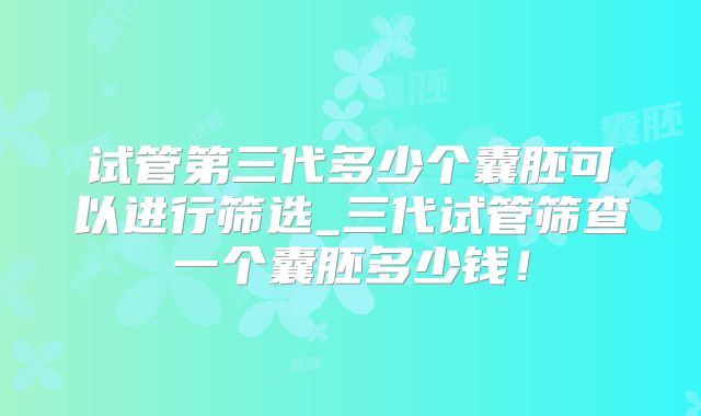 试管第三代多少个囊胚可以进行筛选_三代试管筛查一个囊胚多少钱！