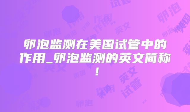 卵泡监测在美国试管中的作用_卵泡监测的英文简称！